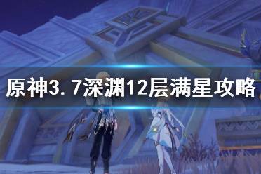 《原神》攻略——3.7深渊12层满星攻略